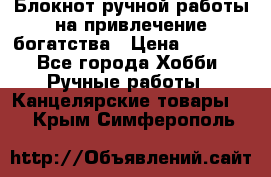 Блокнот ручной работы на привлечение богатства › Цена ­ 2 000 - Все города Хобби. Ручные работы » Канцелярские товары   . Крым,Симферополь